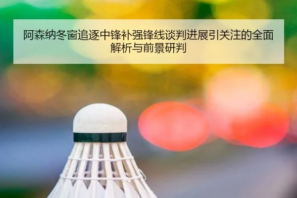 阿森纳冬窗追逐中锋补强锋线谈判进展引关注的全面解析与前景研判